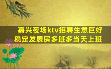 嘉兴夜场ktv招聘生意巨好 稳定发展房多班多当天上班